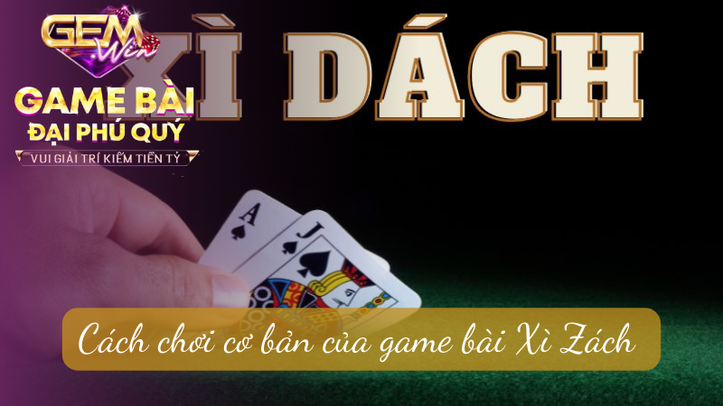 Cách chơi cơ bản của game bài Xì Zách 